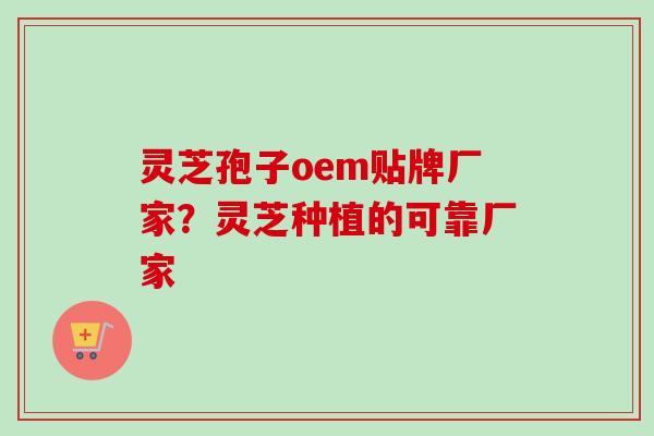 灵芝孢子oem贴牌厂家？灵芝种植的可靠厂家