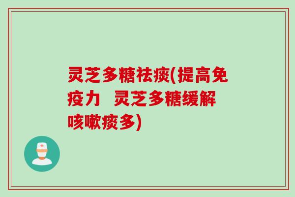 灵芝多糖(提高免疫力 灵芝多糖缓解痰多) 灵芝多糖(提高免疫力 灵芝多糖缓解痰多)