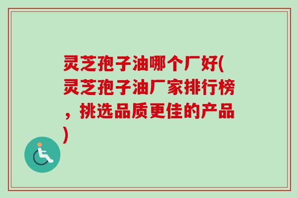 灵芝孢子油哪个厂好(灵芝孢子油厂家排行榜,挑选品质更佳的产品) 灵芝孢子油哪个厂好(灵芝孢子油厂家排行榜,挑选品质更佳的产品)