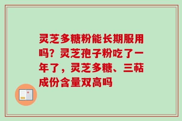 灵芝多糖粉能长期服用吗？灵芝孢子粉吃了一年了，灵芝多糖、三萜成份含量双高吗