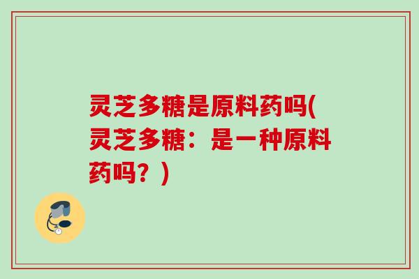 灵芝多糖是原料药吗(灵芝多糖：是一种原料药吗？)