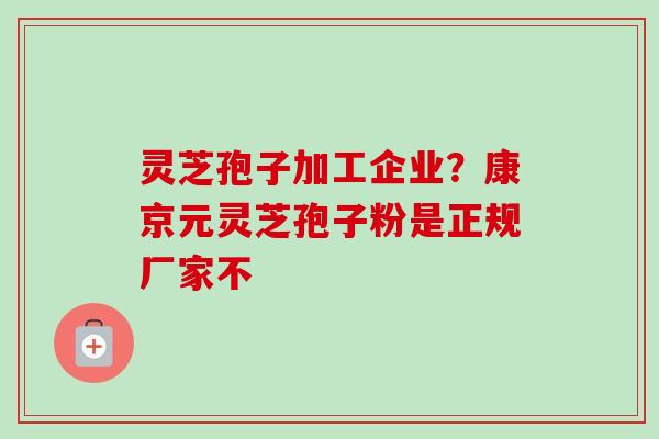 灵芝孢子加工企业？康京元灵芝孢子粉是正规厂家不