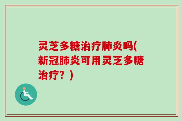 灵芝多糖治疗肺炎吗(新冠肺炎可用灵芝多糖治疗？)
