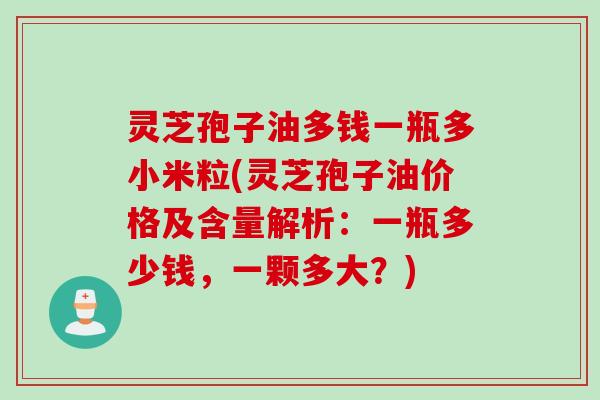 灵芝孢子油多钱一瓶多小米粒(灵芝孢子油价格及含量解析:一瓶多少钱,一颗多大?) 灵芝孢子油多钱一瓶多小米粒(灵芝孢子油价格及含量解析:一瓶多少钱,一颗多大?)