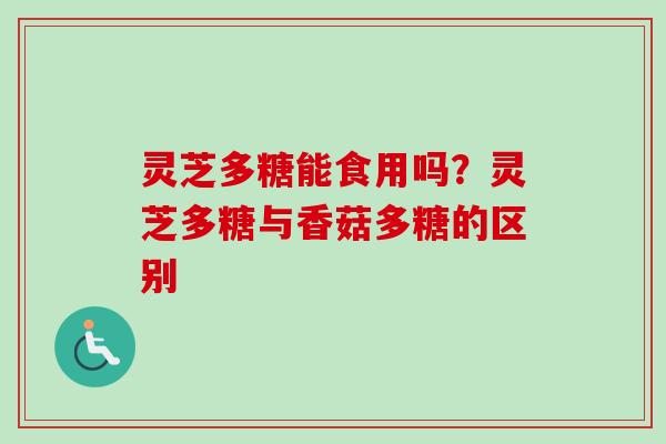灵芝多糖能食用吗？灵芝多糖与香菇多糖的区别