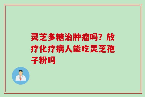 灵芝多糖吗?人能吃灵芝孢子粉吗 灵芝多糖吗?人能吃灵芝孢子粉吗