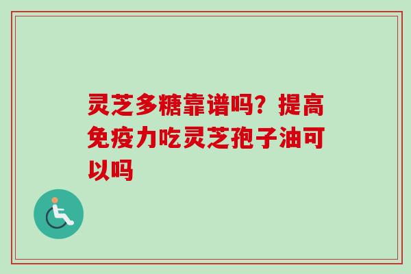 灵芝多糖靠谱吗？提高免疫力吃灵芝孢子油可以吗