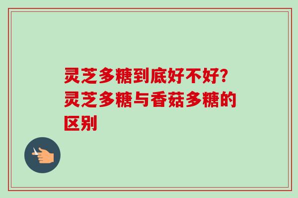 灵芝多糖到底好不好？灵芝多糖与香菇多糖的区别