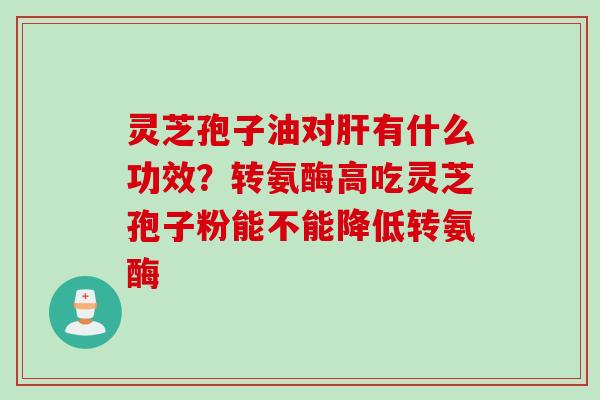 灵芝孢子油对有什么功效?转氨酶高吃灵芝孢子粉能不能降低转氨酶 灵芝孢子油对有什么功效?转氨酶高吃灵芝孢子粉能不能降低转氨酶