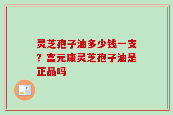 灵芝孢子油多少钱一支?富元康灵芝孢子油是正品吗 灵芝孢子油多少钱一支?富元康灵芝孢子油是正品吗