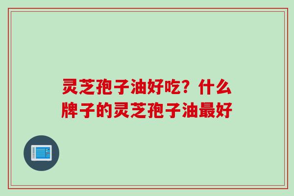 灵芝孢子油好吃？什么牌子的灵芝孢子油最好