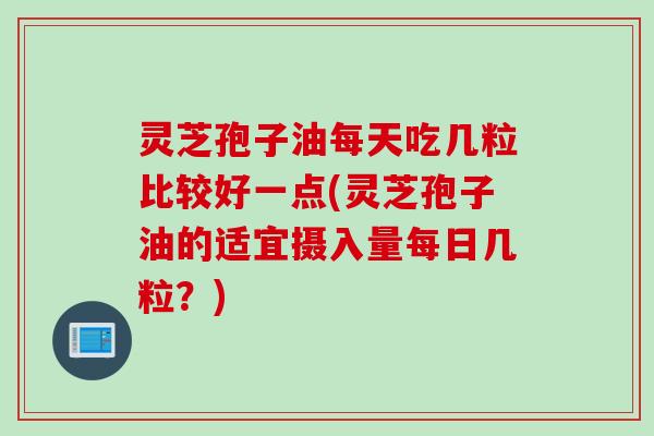 灵芝孢子油每天吃几粒比较好一点(灵芝孢子油的适宜摄入量每日几粒？)