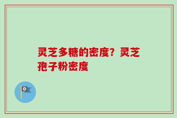 灵芝多糖的密度?灵芝孢子粉密度 灵芝多糖的密度?灵芝孢子粉密度