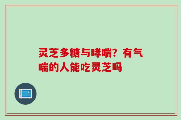 灵芝多糖与哮喘？有气喘的人能吃灵芝吗