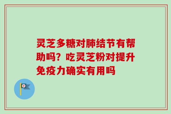 灵芝多糖对肺结节有帮助吗？吃灵芝粉对提升免疫力确实有用吗