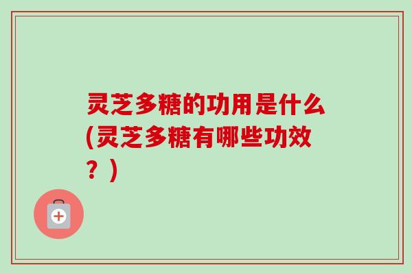 灵芝多糖的功用是什么(灵芝多糖有哪些功效？)