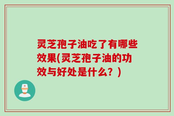 灵芝孢子油吃了有哪些效果(灵芝孢子油的功效与好处是什么？)