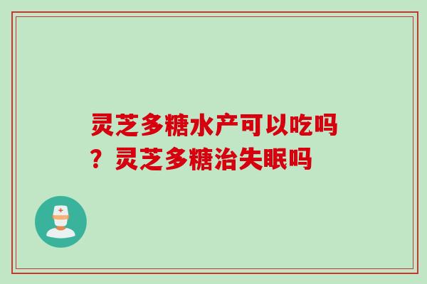 灵芝多糖水产可以吃吗？灵芝多糖治失眠吗
