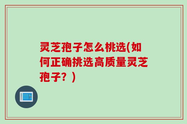 灵芝孢子怎么桃选(如何正确挑选高质量灵芝孢子?) 灵芝孢子怎么桃选(如何正确挑选高质量灵芝孢子?)