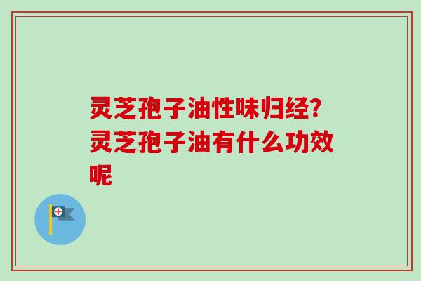 灵芝孢子油性味归经？灵芝孢子油有什么功效呢