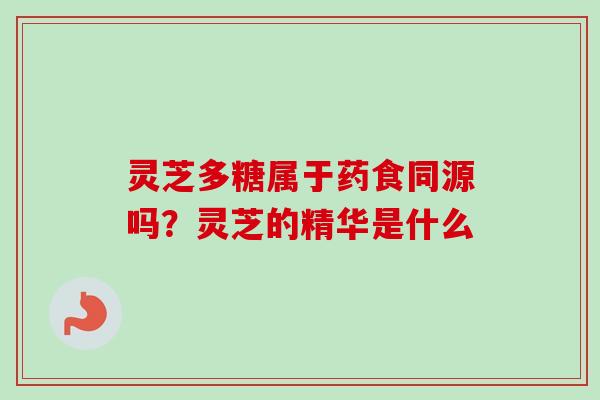 灵芝多糖属于药食同源吗？灵芝的精华是什么