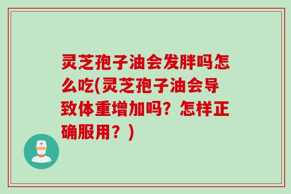 灵芝孢子油会发胖吗怎么吃(灵芝孢子油会导致体重增加吗?怎样正确服用?) 灵芝孢子油会发胖吗怎么吃(灵芝孢子油会导致体重增加吗?怎样正确服用?)