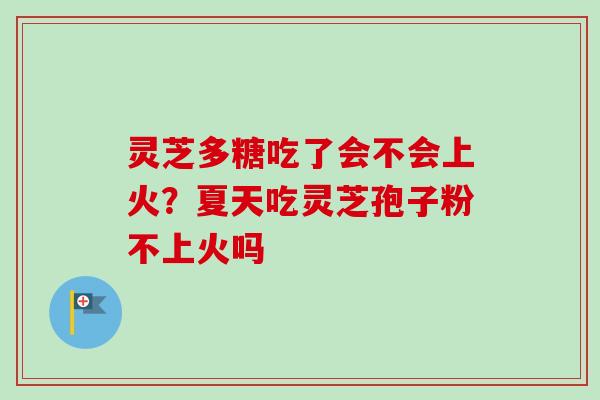 灵芝多糖吃了会不会上火？夏天吃灵芝孢子粉不上火吗