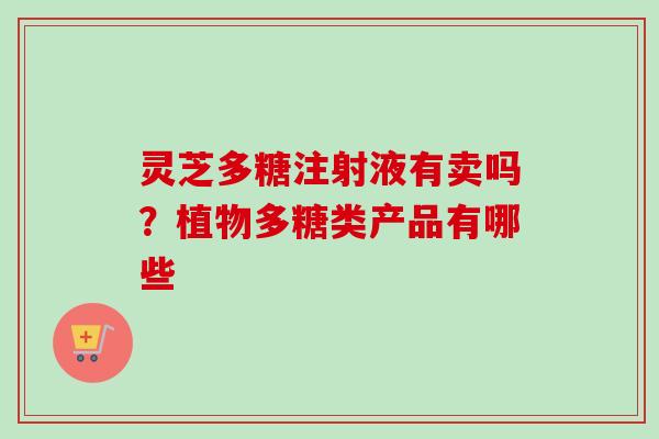 灵芝多糖注射液有卖吗？植物多糖类产品有哪些