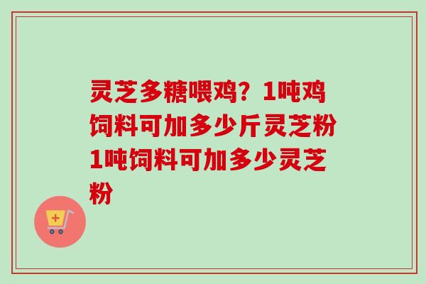 灵芝多糖喂鸡？1吨鸡饲料可加多少斤灵芝粉1吨饲料可加多少灵芝粉