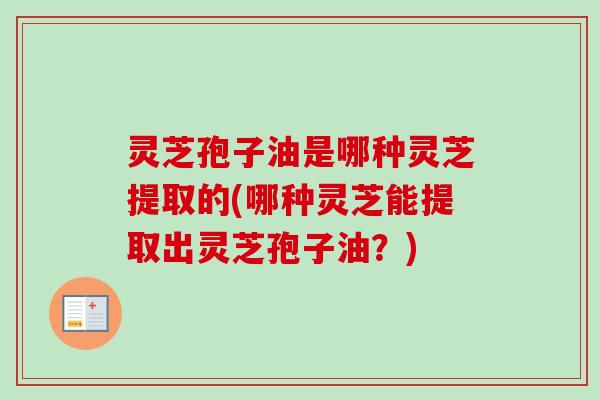 灵芝孢子油是哪种灵芝提取的(哪种灵芝能提取出灵芝孢子油？)