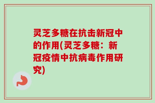 灵芝多糖在抗击新冠中的作用(灵芝多糖:新冠疫情中抗作用研究) 灵芝多糖在抗击新冠中的作用(灵芝多糖:新冠疫情中抗作用研究)