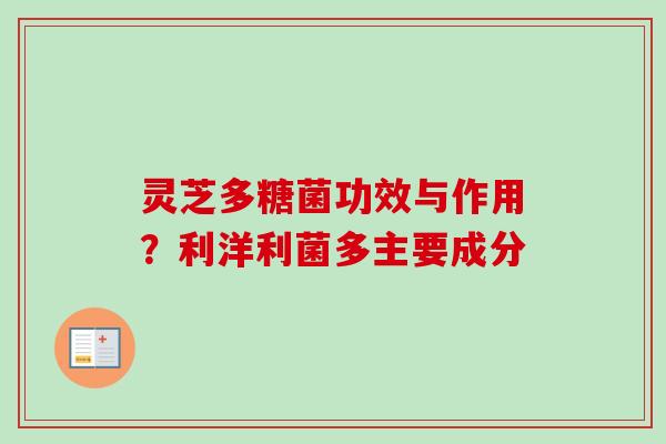 灵芝多糖菌功效与作用？利洋利菌多主要成分