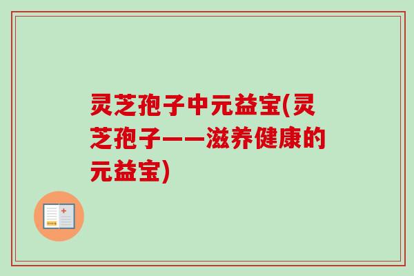 灵芝孢子中元益宝(灵芝孢子——滋养健康的元益宝) 灵芝孢子中元益宝(灵芝孢子——滋养健康的元益宝)