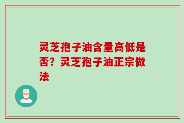 灵芝孢子油含量高低是否?灵芝孢子油正宗做法 灵芝孢子油含量高低是否?灵芝孢子油正宗做法