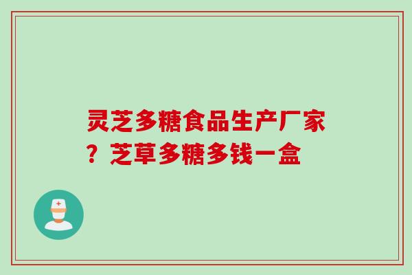 灵芝多糖食品生产厂家？芝草多糖多钱一盒