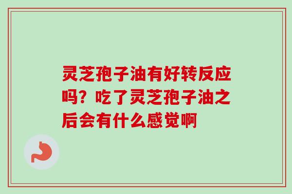 灵芝孢子油有好转反应吗？吃了灵芝孢子油之后会有什么感觉啊