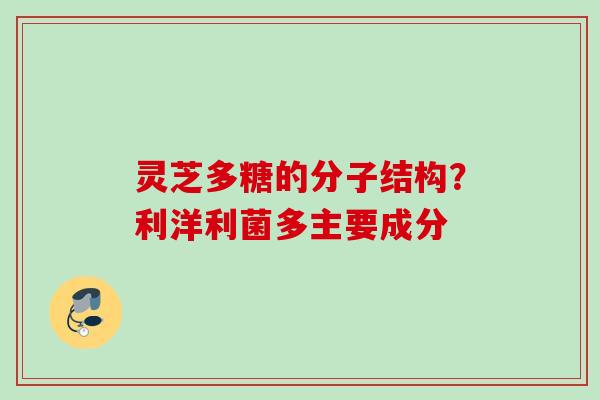 灵芝多糖的分子结构？利洋利菌多主要成分