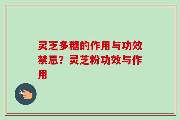 灵芝多糖的作用与功效禁忌？灵芝粉功效与作用
