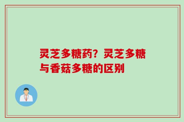 灵芝多糖药?灵芝多糖与香菇多糖的区别 灵芝多糖药?灵芝多糖与香菇多糖的区别