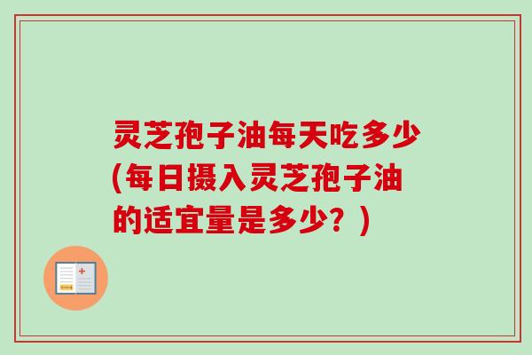 灵芝孢子油每天吃多少(每日摄入灵芝孢子油的适宜量是多少？)