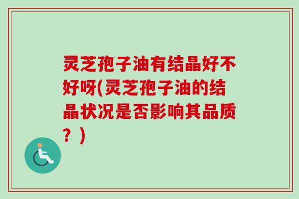 灵芝孢子油有结晶好不好呀(灵芝孢子油的结晶状况是否影响其品质？)