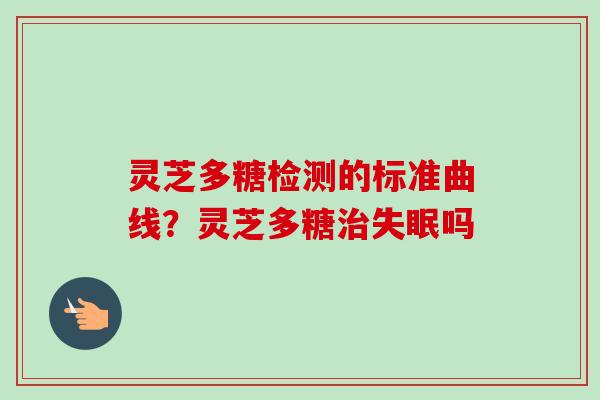灵芝多糖检测的标准曲线？灵芝多糖治失眠吗