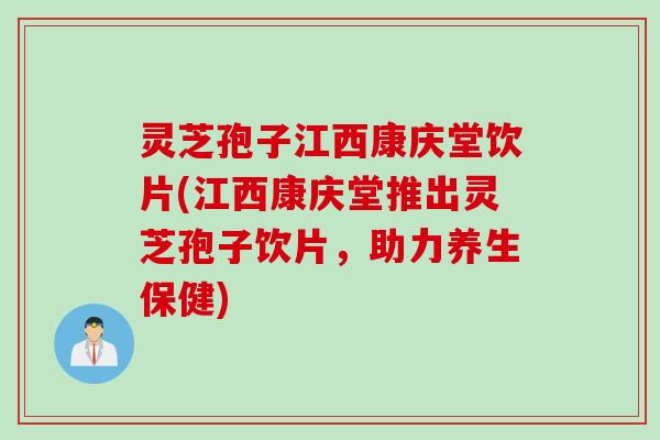 灵芝孢子江西康庆堂饮片(江西康庆堂推出灵芝孢子饮片,助力养生保健) 灵芝孢子江西康庆堂饮片(江西康庆堂推出灵芝孢子饮片,助力养生保健)