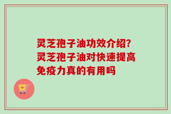 灵芝孢子油功效介绍？灵芝孢子油对快速提高免疫力真的有用吗