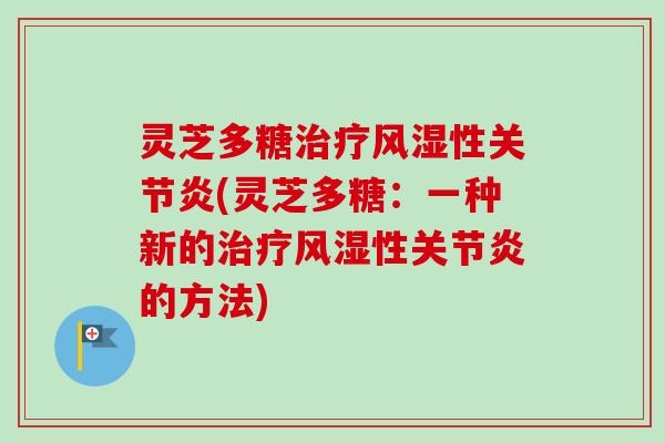 灵芝多糖治疗风湿性关节炎(灵芝多糖：一种新的治疗风湿性关节炎的方法)
