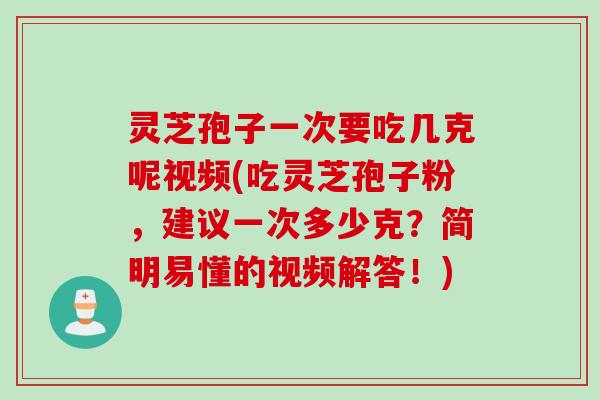 灵芝孢子一次要吃几克呢视频(吃灵芝孢子粉，建议一次多少克？简明易懂的视频解答！)