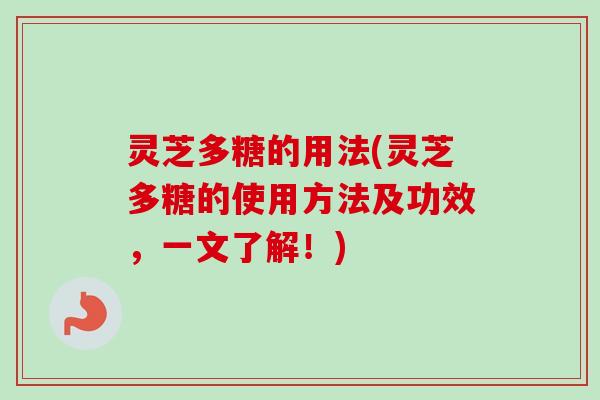 灵芝多糖的用法(灵芝多糖的使用方法及功效，一文了解！)