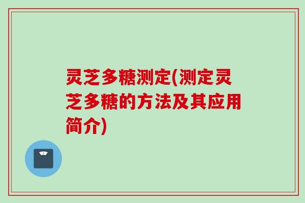 灵芝多糖测定(测定灵芝多糖的方法及其应用简介)