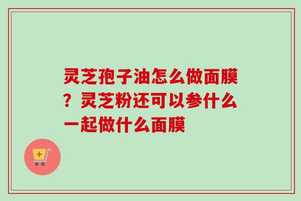 灵芝孢子油怎么做面膜？灵芝粉还可以参什么一起做什么面膜