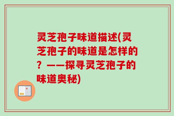 灵芝孢子味道描述(灵芝孢子的味道是怎样的?——探寻灵芝孢子的味道奥秘) 灵芝孢子味道描述(灵芝孢子的味道是怎样的?——探寻灵芝孢子的味道奥秘)